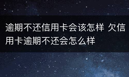 逾期不还信用卡会该怎样 欠信用卡逾期不还会怎么样