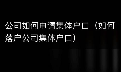 公司如何申请集体户口（如何落户公司集体户口）