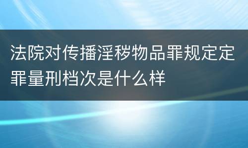 法院对传播淫秽物品罪规定定罪量刑档次是什么样