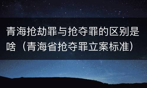 青海抢劫罪与抢夺罪的区别是啥（青海省抢夺罪立案标准）