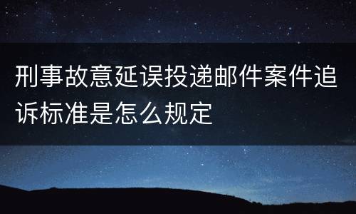 刑事故意延误投递邮件案件追诉标准是怎么规定
