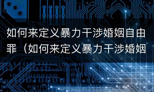 如何来定义暴力干涉婚姻自由罪（如何来定义暴力干涉婚姻自由罪呢）