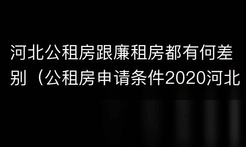 河北公租房跟廉租房都有何差别（公租房申请条件2020河北）