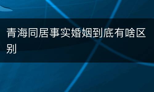 青海同居事实婚姻到底有啥区别
