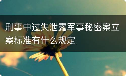 刑事中过失泄露军事秘密案立案标准有什么规定