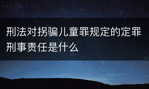 刑法对拐骗儿童罪规定的定罪刑事责任是什么