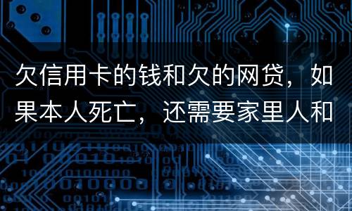 欠信用卡的钱和欠的网贷，如果本人死亡，还需要家里人和配偶还么