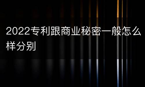 2022专利跟商业秘密一般怎么样分别