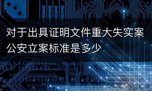 对于出具证明文件重大失实案公安立案标准是多少