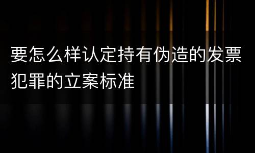 要怎么样认定持有伪造的发票犯罪的立案标准