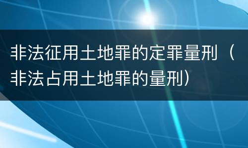 非法征用土地罪的定罪量刑（非法占用土地罪的量刑）