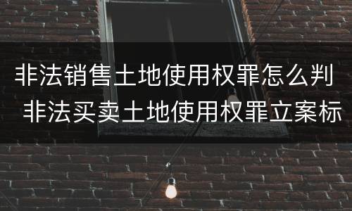 非法销售土地使用权罪怎么判 非法买卖土地使用权罪立案标准