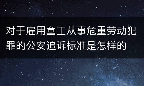 对于雇用童工从事危重劳动犯罪的公安追诉标准是怎样的