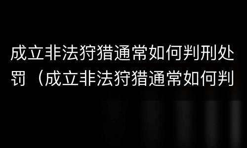 成立非法狩猎通常如何判刑处罚（成立非法狩猎通常如何判刑处罚）
