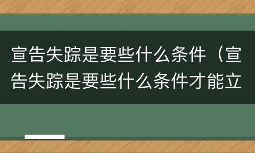 宣告失踪是要些什么条件（宣告失踪是要些什么条件才能立案）