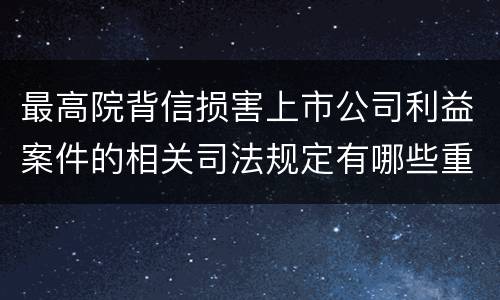 最高院背信损害上市公司利益案件的相关司法规定有哪些重要内容