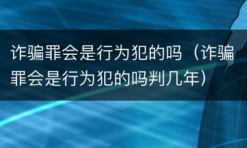 诈骗罪会是行为犯的吗（诈骗罪会是行为犯的吗判几年）