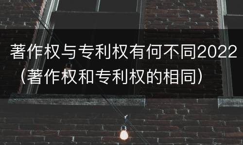 著作权与专利权有何不同2022（著作权和专利权的相同）