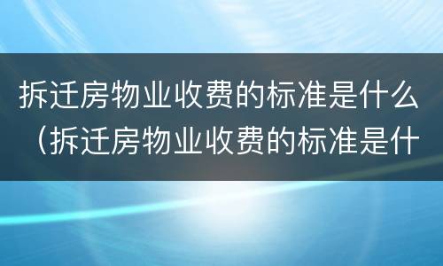 拆迁房物业收费的标准是什么（拆迁房物业收费的标准是什么呢）