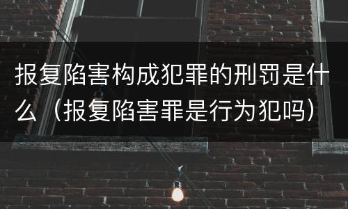 报复陷害构成犯罪的刑罚是什么（报复陷害罪是行为犯吗）