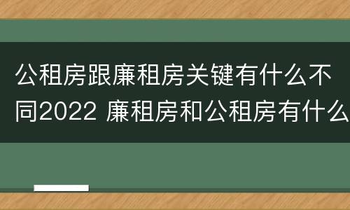 公租房跟廉租房关键有什么不同2022 廉租房和公租房有什么不同