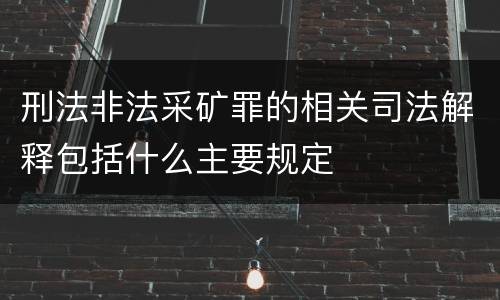 刑法非法采矿罪的相关司法解释包括什么主要规定