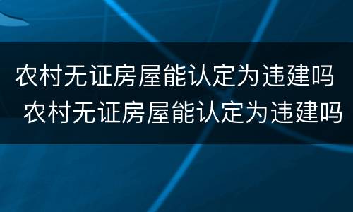 农村无证房屋能认定为违建吗 农村无证房屋能认定为违建吗怎么办