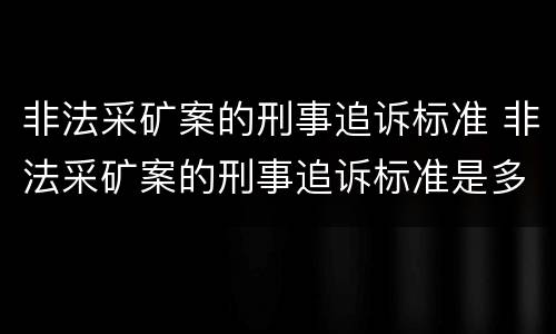 非法采矿案的刑事追诉标准 非法采矿案的刑事追诉标准是多少