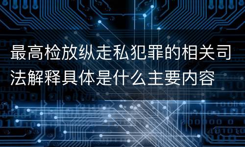 最高检放纵走私犯罪的相关司法解释具体是什么主要内容