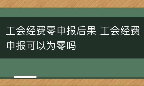 工会经费零申报后果 工会经费申报可以为零吗