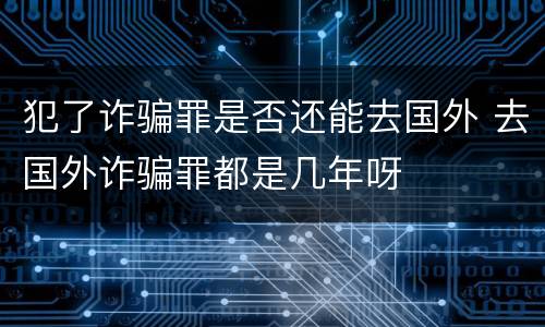 犯了诈骗罪是否还能去国外 去国外诈骗罪都是几年呀