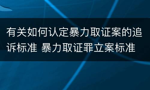 有关如何认定暴力取证案的追诉标准 暴力取证罪立案标准