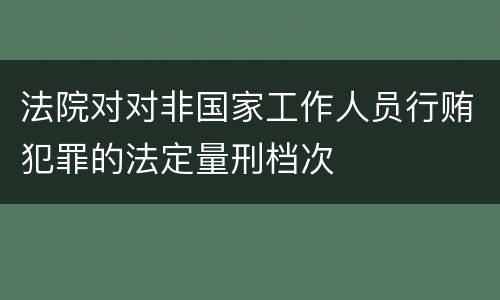 法院对对非国家工作人员行贿犯罪的法定量刑档次