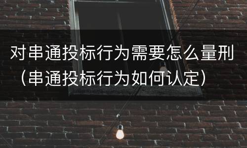对串通投标行为需要怎么量刑（串通投标行为如何认定）