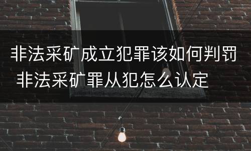非法采矿成立犯罪该如何判罚 非法采矿罪从犯怎么认定