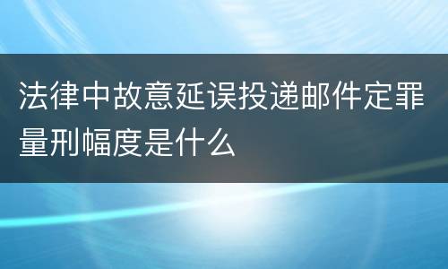 法律中故意延误投递邮件定罪量刑幅度是什么