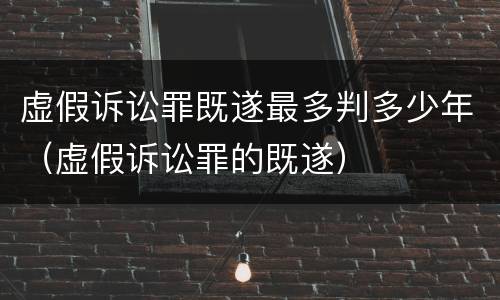 虚假诉讼罪既遂最多判多少年（虚假诉讼罪的既遂）