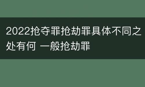 2022抢夺罪抢劫罪具体不同之处有何 一般抢劫罪