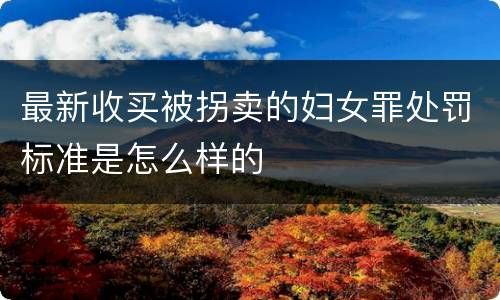 最新收买被拐卖的妇女罪处罚标准是怎么样的