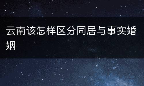 云南该怎样区分同居与事实婚姻
