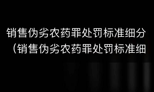 销售伪劣农药罪处罚标准细分（销售伪劣农药罪处罚标准细分）