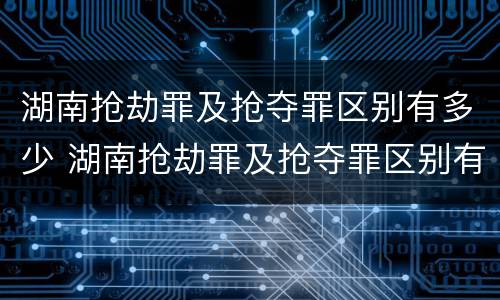 湖南抢劫罪及抢夺罪区别有多少 湖南抢劫罪及抢夺罪区别有多少案例