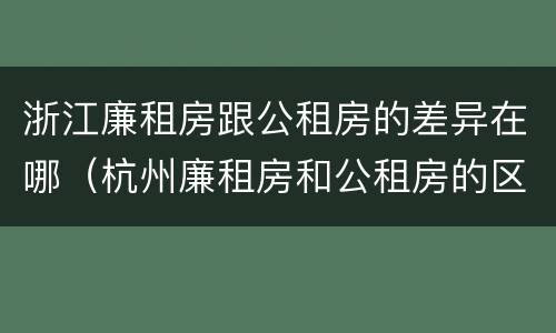 浙江廉租房跟公租房的差异在哪（杭州廉租房和公租房的区别）