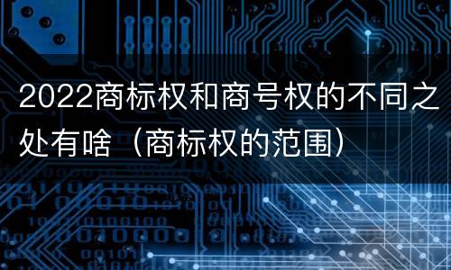 2022商标权和商号权的不同之处有啥（商标权的范围）