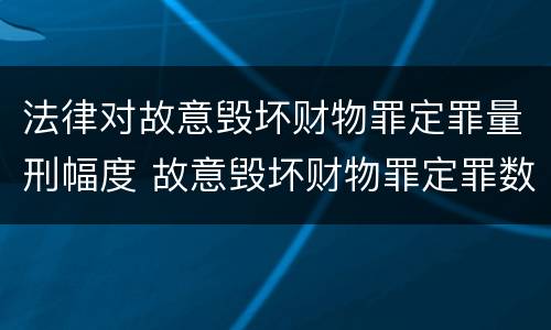 法律对故意毁坏财物罪定罪量刑幅度 故意毁坏财物罪定罪数额
