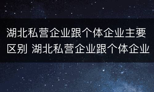 湖北私营企业跟个体企业主要区别 湖北私营企业跟个体企业主要区别是什么