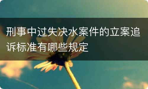 刑事中过失决水案件的立案追诉标准有哪些规定