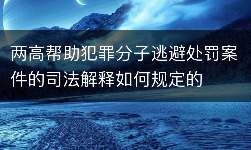 两高帮助犯罪分子逃避处罚案件的司法解释如何规定的