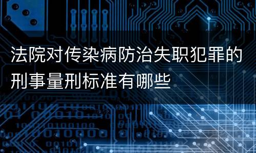 法院对传染病防治失职犯罪的刑事量刑标准有哪些