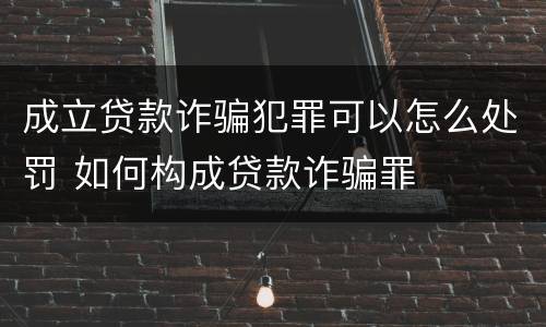 成立贷款诈骗犯罪可以怎么处罚 如何构成贷款诈骗罪
